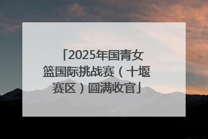 2025年国青女篮国际挑战赛（十堰赛区）圆满收官